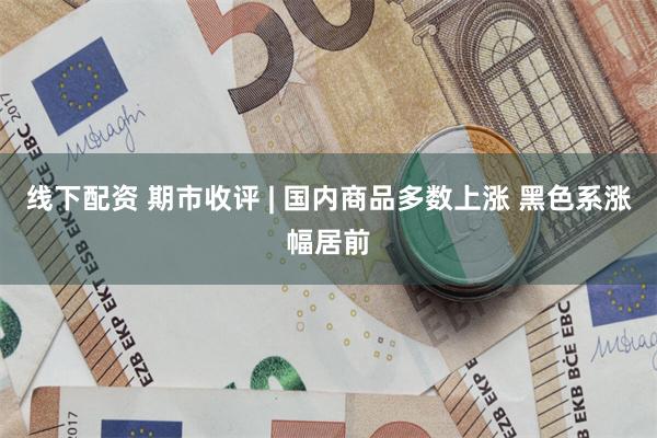线下配资 期市收评 | 国内商品多数上涨 黑色系涨幅居前