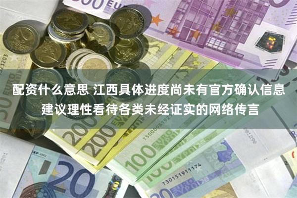 配资什么意思 江西具体进度尚未有官方确认信息 建议理性看待各类未经证实的网络传言