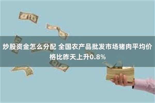 炒股资金怎么分配 全国农产品批发市场猪肉平均价格比昨天上升0.8%