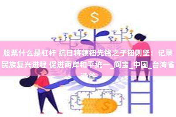股票什么是杠杆 抗日将领钮先铭之子钮则坚：记录民族复兴进程 促进两岸和平统一_阎宝_中国_台湾省