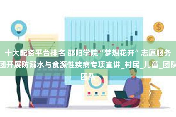十大配资平台排名 邵阳学院“梦想花开”志愿服务团开展防溺水与食源性疾病专项宣讲_村民_儿童_团队