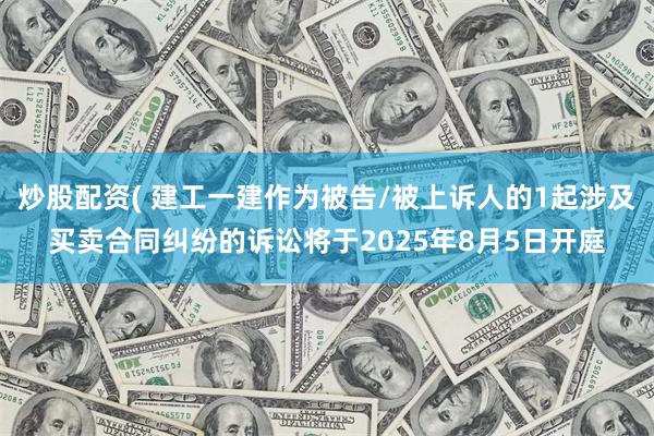 炒股配资( 建工一建作为被告/被上诉人的1起涉及买卖合同纠纷