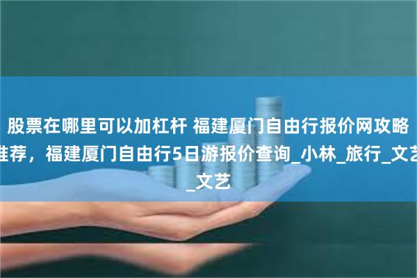 股票在哪里可以加杠杆 福建厦门自由行报价网攻略推荐，福建厦门