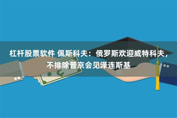 杠杆股票软件 佩斯科夫：俄罗斯欢迎威特科夫，不排除普京会见泽连斯基