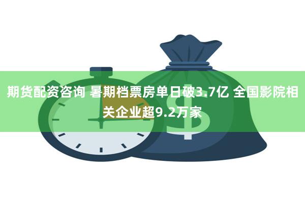 期货配资咨询 暑期档票房单日破3.7亿 全国影院相关企业超9