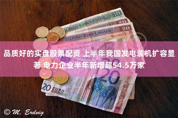 品质好的实盘股票配资 上半年我国发电装机扩容显著 电力企业半