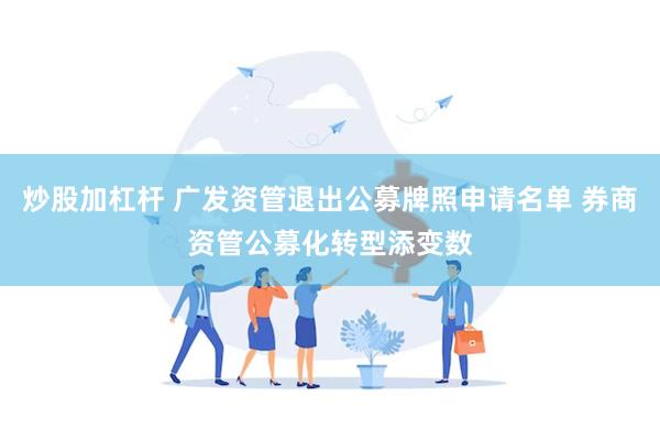 炒股加杠杆 广发资管退出公募牌照申请名单 券商资管公募化转型