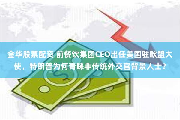 金华股票配资 前餐饮集团CEO出任美国驻欧盟大使，特朗普为何