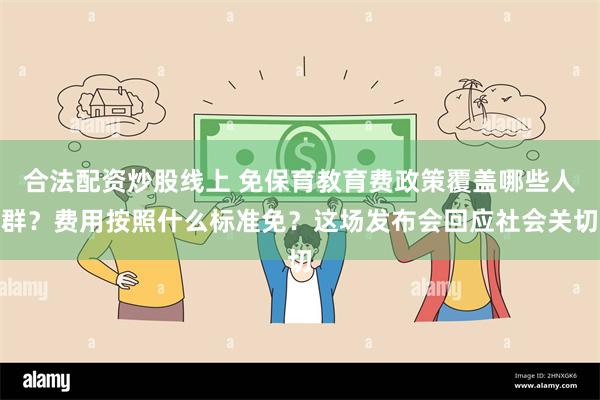 合法配资炒股线上 免保育教育费政策覆盖哪些人群？费用按照什么