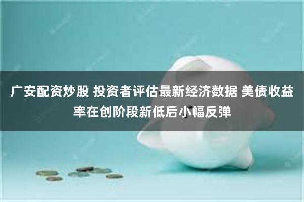 广安配资炒股 投资者评估最新经济数据 美债收益率在创阶段新低