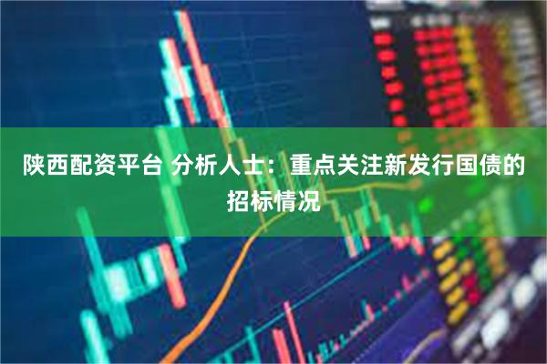 陕西配资平台 分析人士：重点关注新发行国债的招标情况