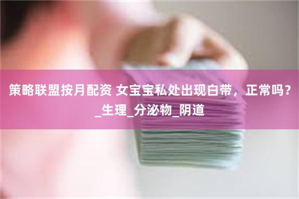 策略联盟按月配资 女宝宝私处出现白带，正常吗？_生理_分泌物