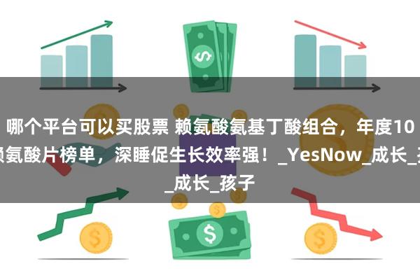 哪个平台可以买股票 赖氨酸氨基丁酸组合，年度10大赖氨酸片榜