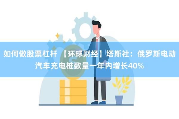 如何做股票杠杆 【环球财经】塔斯社：俄罗斯电动汽车充电桩数量