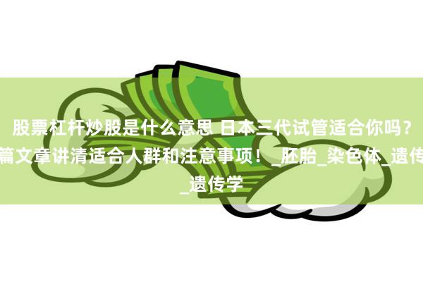 股票杠杆炒股是什么意思 日本三代试管适合你吗？一篇文章讲清适