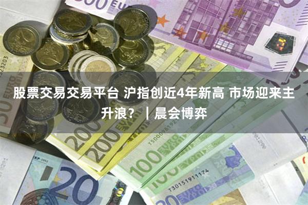 股票交易交易平台 沪指创近4年新高 市场迎来主升浪？｜晨会博