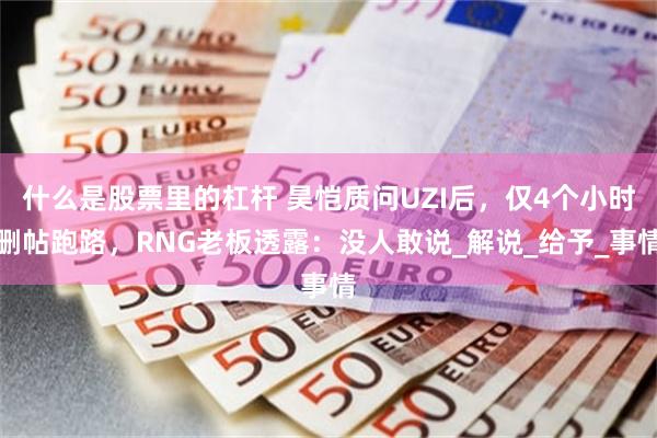什么是股票里的杠杆 昊恺质问UZI后，仅4个小时删帖跑路，R