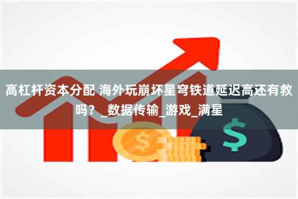 高杠杆资本分配 海外玩崩坏星穹铁道延迟高还有救吗？_数据传输
