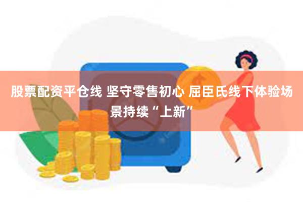 股票配资平仓线 坚守零售初心 屈臣氏线下体验场景持续“上新”