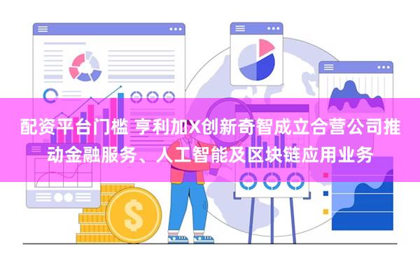 配资平台门槛 亨利加X创新奇智成立合营公司推动金融服务、人工