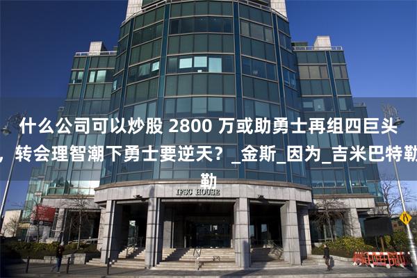 什么公司可以炒股 2800 万或助勇士再组四巨头，转会理智潮