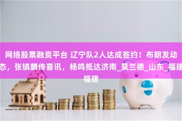 网络股票融资平台 辽宁队2人达成签约！布朗发动态，张镇麟传喜