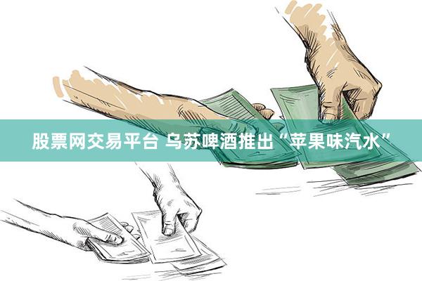 股票网交易平台 乌苏啤酒推出“苹果味汽水”