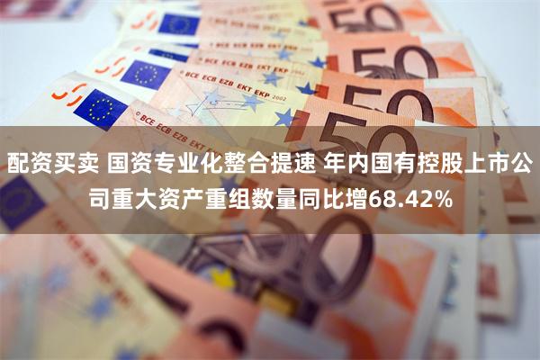 配资买卖 国资专业化整合提速 年内国有控股上市公司重大资产重