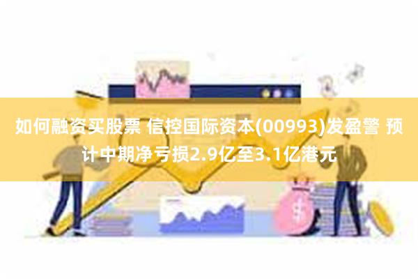 如何融资买股票 信控国际资本(00993)发盈警 预计中期净