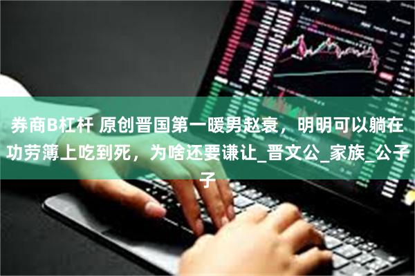 券商B杠杆 原创晋国第一暖男赵衰，明明可以躺在功劳簿上吃到死