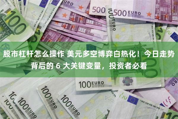股市杠杆怎么操作 美元多空博弈白热化！今日走势背后的 6 大