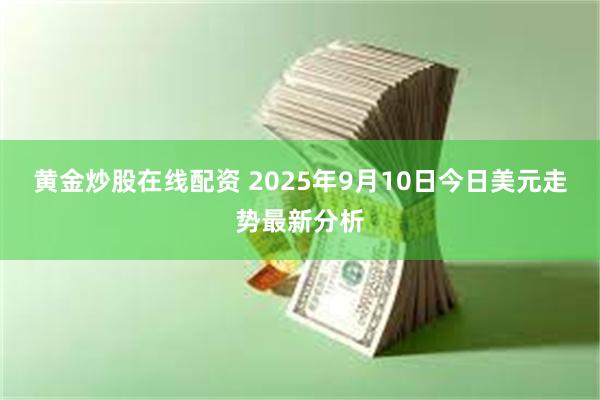 黄金炒股在线配资 2025年9月10日今日美元走势最新分析