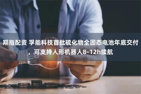 期指配资 孚能科技首批硫化物全固态电池年底交付，可支持人形机